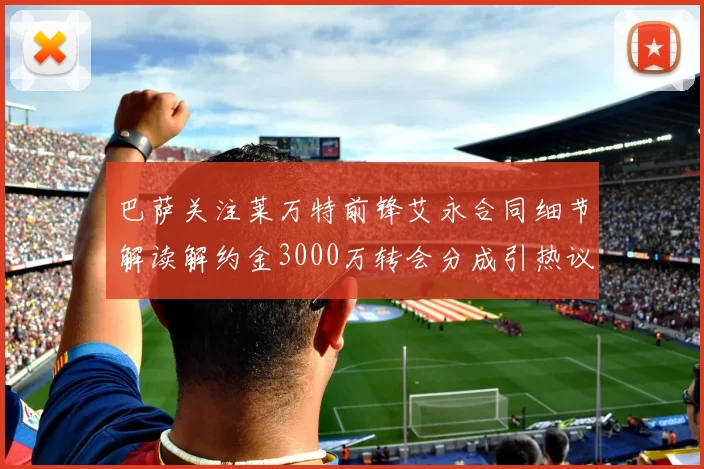 巴萨关注莱万特前锋艾永合同细节解读解约金3000万转会分成引热议