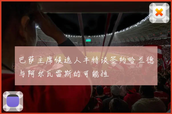 巴萨主席候选人丰特谈签约哈兰德与阿尔瓦雷斯的可能性