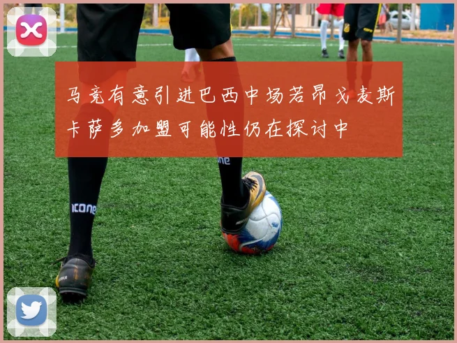 马竞有意引进巴西中场若昂戈麦斯卡萨多加盟可能性仍在探讨中