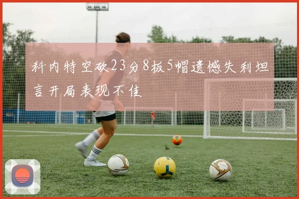 科内特空砍23分8板5帽遗憾失利坦言开局表现不佳
