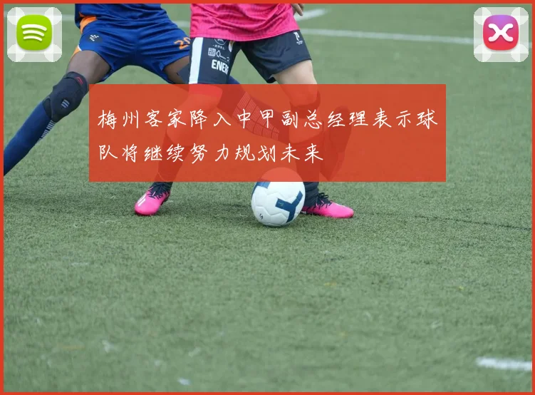 梅州客家降入中甲副总经理表示球队将继续努力规划未来