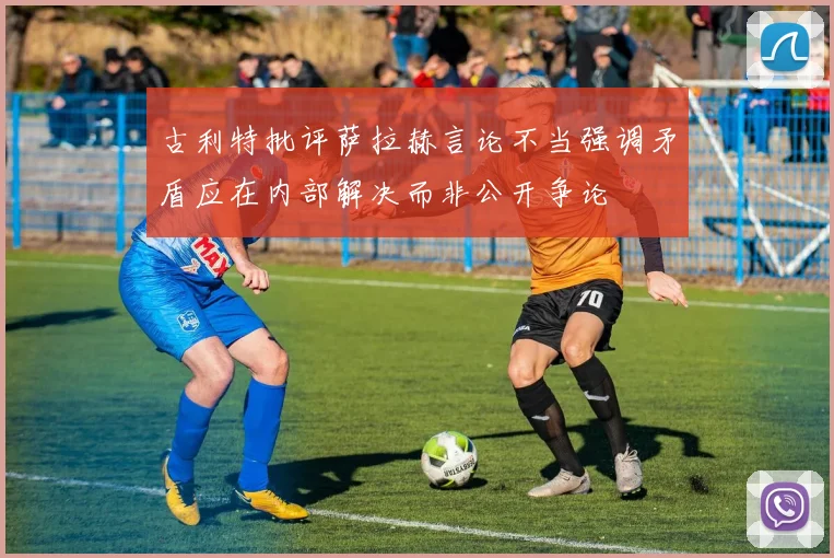 古利特批评萨拉赫言论不当强调矛盾应在内部解决而非公开争论