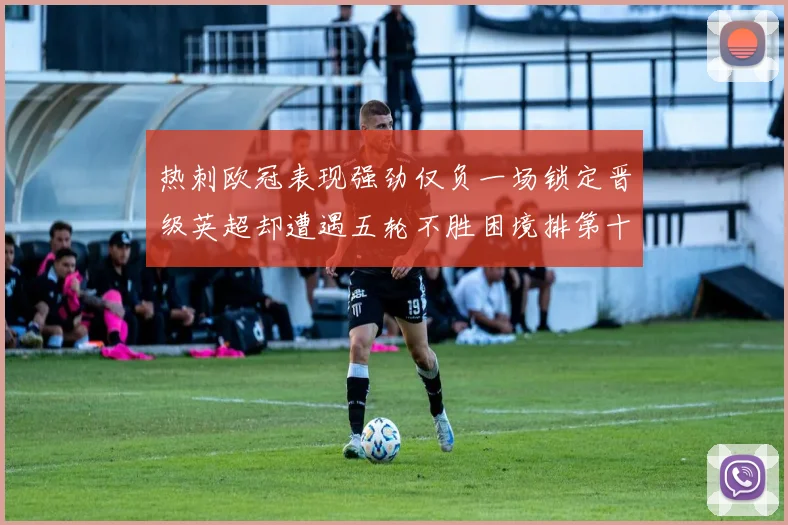 热刺欧冠表现强劲仅负一场锁定晋级英超却遭遇五轮不胜困境排第十四