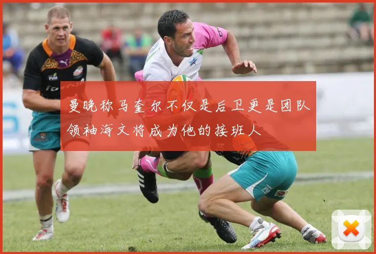 曼晚称马奎尔不仅是后卫更是团队领袖海文将成为他的接班人