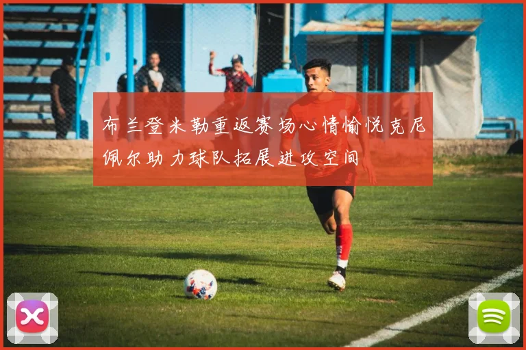 布兰登米勒重返赛场心情愉悦克尼佩尔助力球队拓展进攻空间
