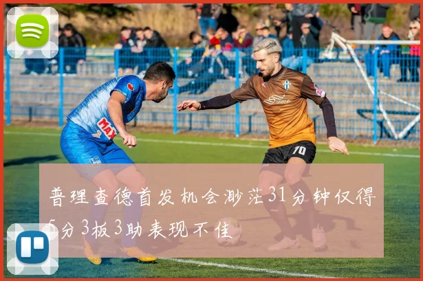 普理查德首发机会渺茫31分钟仅得5分3板3助表现不佳