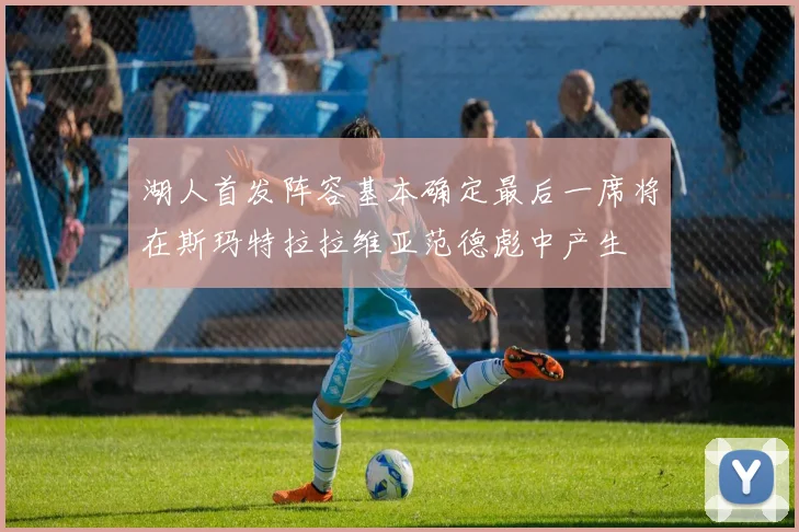 湖人首发阵容基本确定最后一席将在斯玛特拉拉维亚范德彪中产生