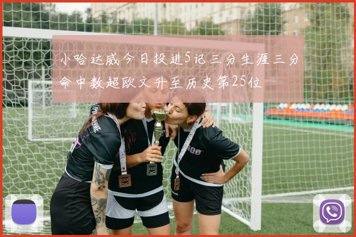 小哈达威今日投进5记三分生涯三分命中数超欧文升至历史第25位