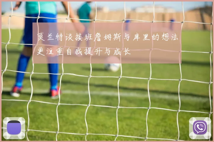 莫兰特谈接班詹姆斯与库里的想法更注重自我提升与成长