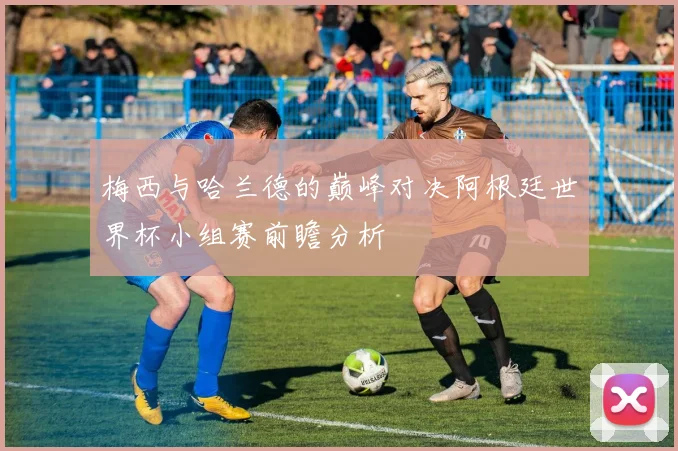 梅西与哈兰德的巅峰对决阿根廷世界杯小组赛前瞻分析