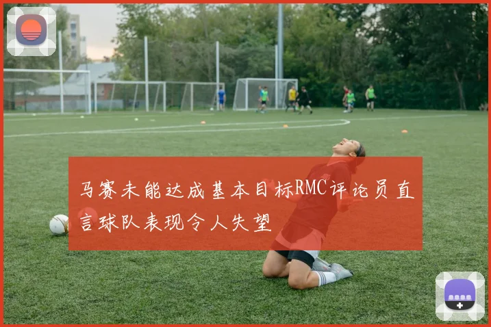 马赛未能达成基本目标RMC评论员直言球队表现令人失望