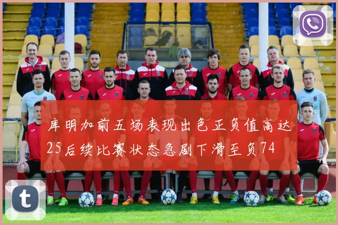 库明加前五场表现出色正负值高达25后续比赛状态急剧下滑至负74