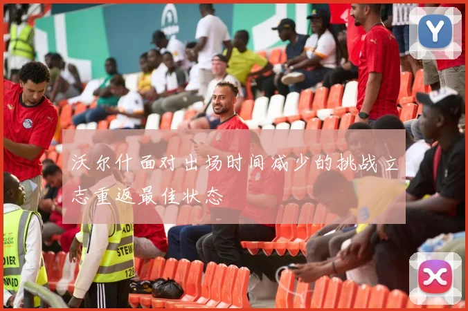 沃尔什面对出场时间减少的挑战立志重返最佳状态