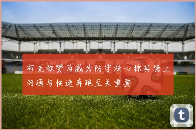 布克称赞马威为防守核心称其场上沟通与快速奔跑至关重要