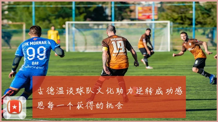 古德温谈球队文化助力逆转成功感恩每一个获得的机会