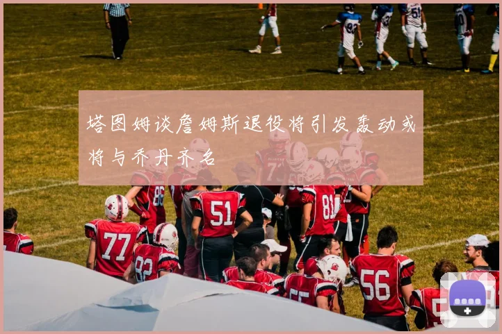 塔图姆谈詹姆斯退役将引发轰动或将与乔丹齐名