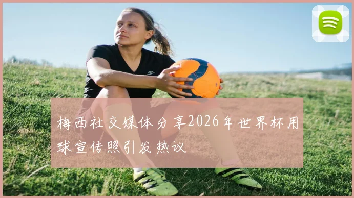 梅西社交媒体分享2026年世界杯用球宣传照引发热议