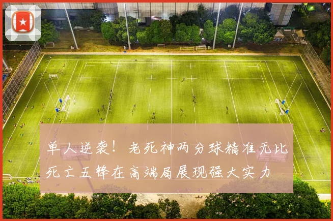 单人逆袭！老死神两分球精准无比死亡五锋在高端局展现强大实力