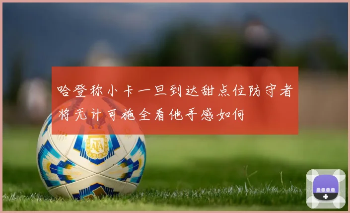 哈登称小卡一旦到达甜点位防守者将无计可施全看他手感如何