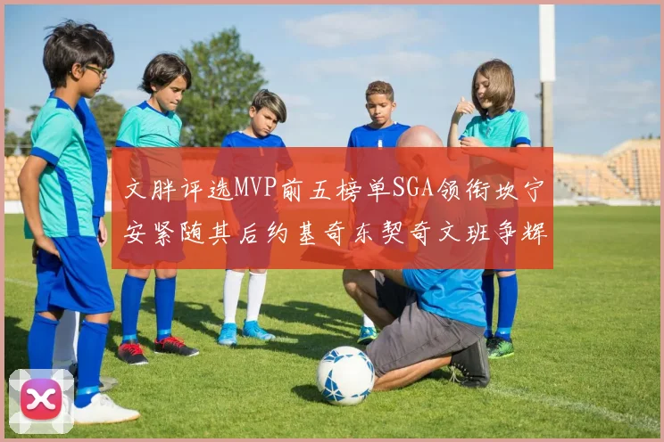 文胖评选MVP前五榜单SGA领衔坎宁安紧随其后约基奇东契奇文班争辉