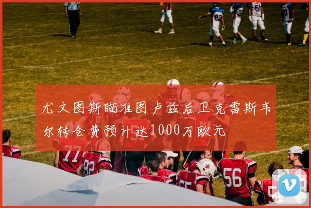 尤文图斯瞄准图卢兹后卫克雷斯韦尔转会费预计达1000万欧元