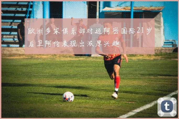 欧洲多家俱乐部对迈阿密国际21岁后卫阿伦表现出浓厚兴趣