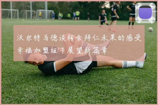 沃尔特马德谈转会拜仁未果的感受幸福加盟纽卡展望新篇章