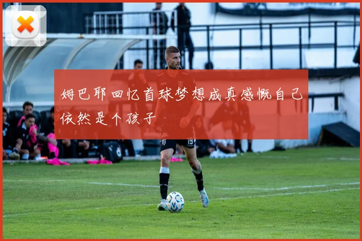姆巴耶回忆首球梦想成真感慨自己依然是个孩子