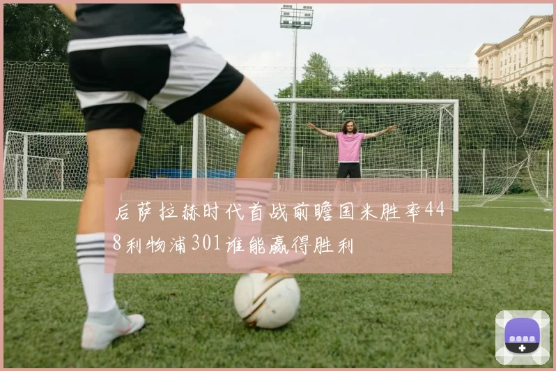 后萨拉赫时代首战前瞻国米胜率448利物浦301谁能赢得胜利