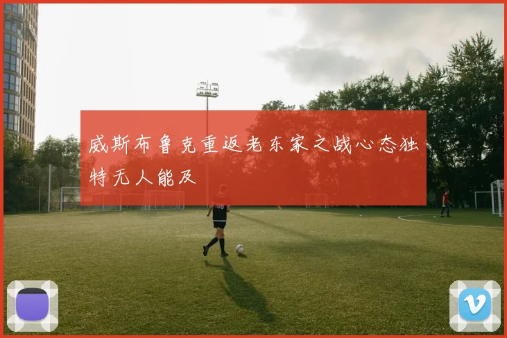 威斯布鲁克重返老东家之战心态独特无人能及