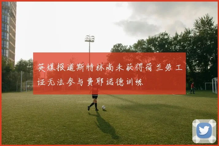 英媒报道斯特林尚未获得荷兰劳工证无法参与费耶诺德训练