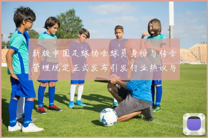 新版中国足球协会球员身份与转会管理规定正式发布引发行业热议与期待