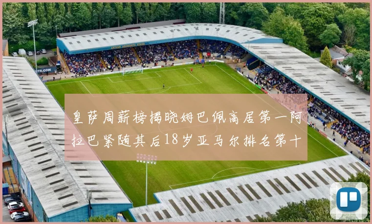 皇萨周薪榜揭晓姆巴佩高居第一阿拉巴紧随其后18岁亚马尔排名第十
