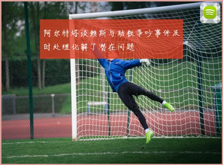 阿尔特塔谈赖斯与助教争吵事件及时处理化解了潜在问题
