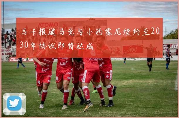马卡报道马竞与小西蒙尼续约至2030年协议即将达成