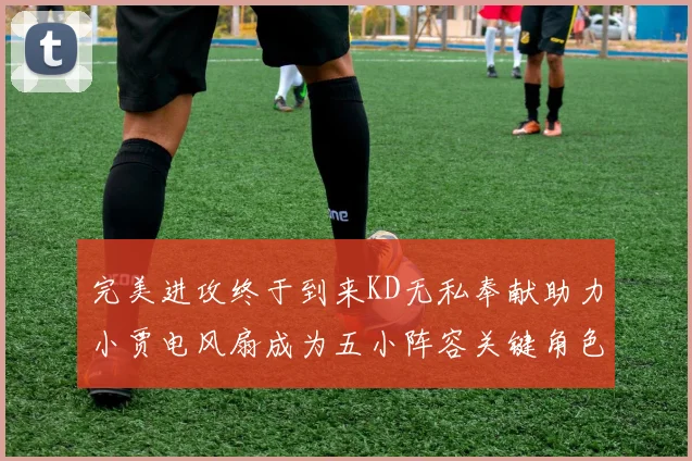 完美进攻终于到来KD无私奉献助力小贾电风扇成为五小阵容关键角色