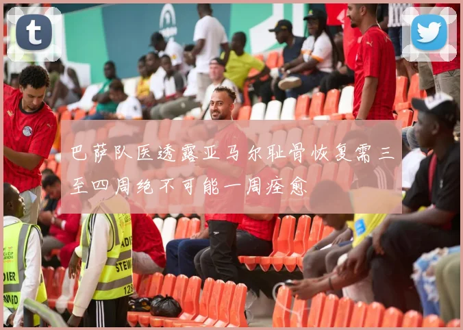 巴萨队医透露亚马尔耻骨恢复需三至四周绝不可能一周痊愈