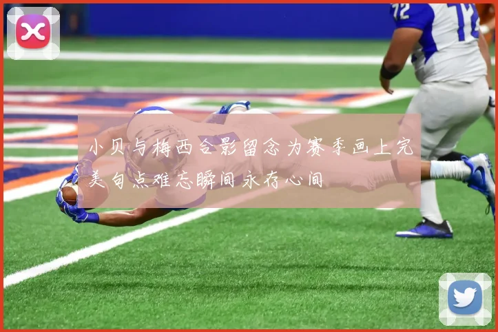 小贝与梅西合影留念为赛季画上完美句点难忘瞬间永存心间